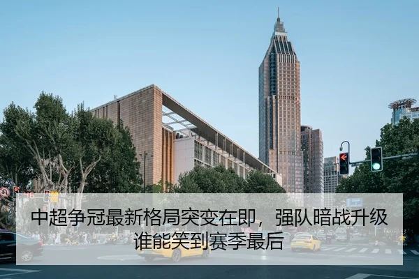 中超争冠最新格局突变在即，强队暗战升级谁能笑到赛季最后